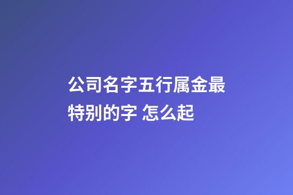 公司名字五行属金最特别的字 怎么起-第1张-公司起名-玄机派